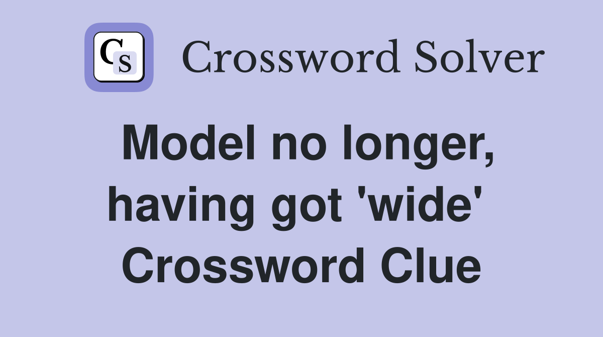 Model no longer, having got 'wide'  Crossword Clue