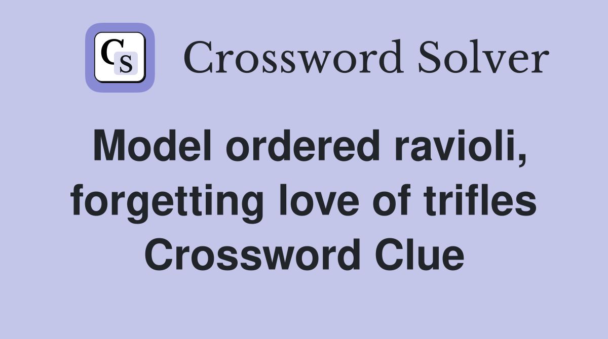 Model ordered ravioli, forgetting love of trifles Crossword Clue