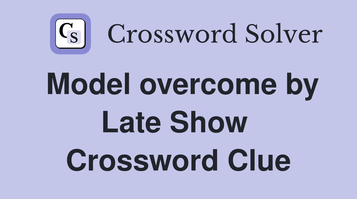 Model overcome by Late Show  Crossword Clue