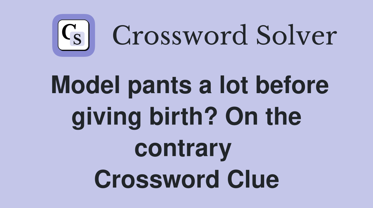 Model pants a lot before giving birth? On the contrary  Crossword Clue