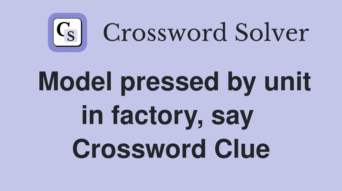 Model pressed by unit in factory, say  Crossword Clue