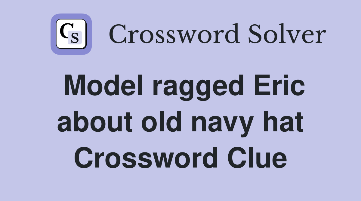 Model ragged Eric about old navy hat Crossword Clue