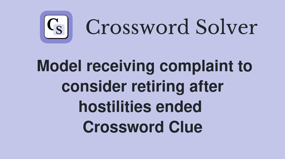 Model receiving complaint to consider retiring after hostilities ended  Crossword Clue