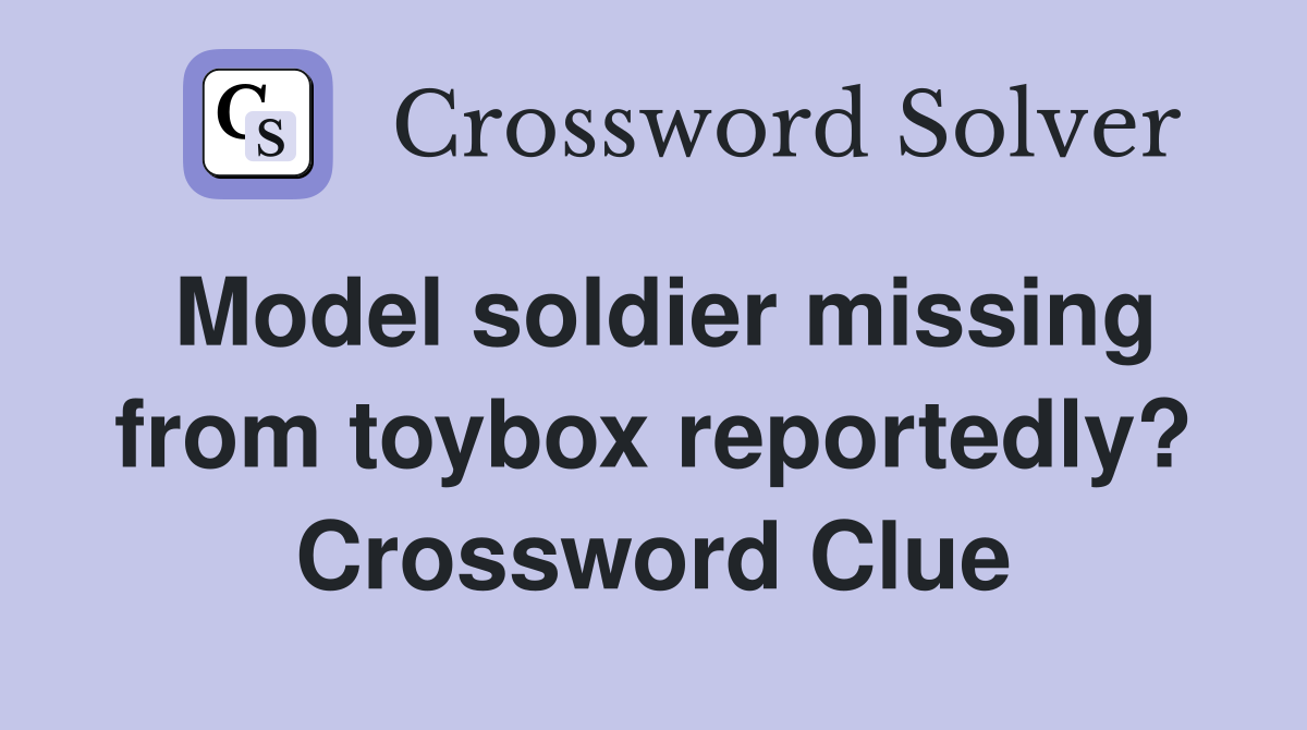 Model soldier missing from toybox reportedly? Crossword Clue