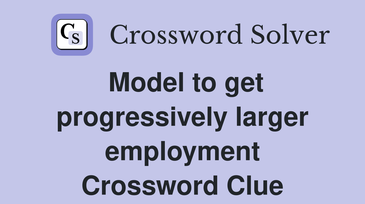Model to get progressively larger employment Crossword Clue