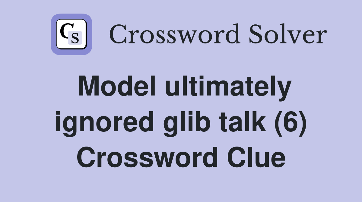 Model ultimately ignored glib talk (6) Crossword Clue