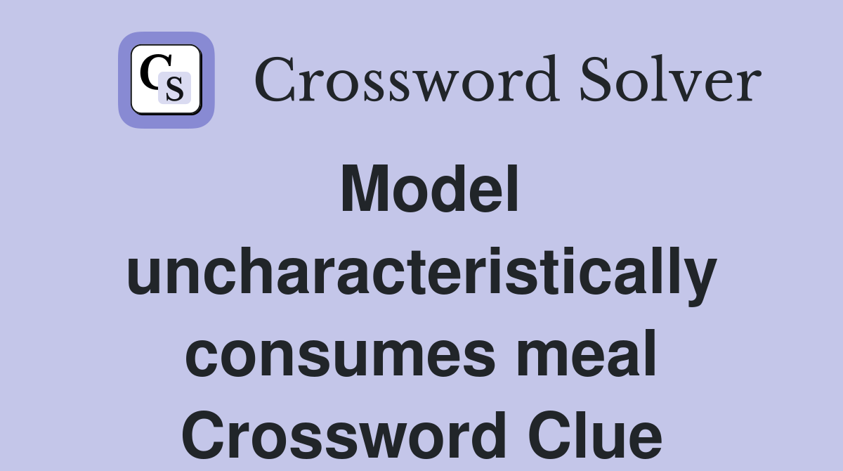 Model uncharacteristically consumes meal Crossword Clue