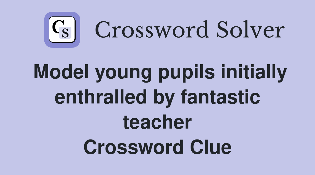 Model young pupils initially enthralled by fantastic teacher Crossword Clue