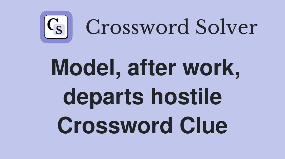 Model, after work, departs hostile Crossword Clue