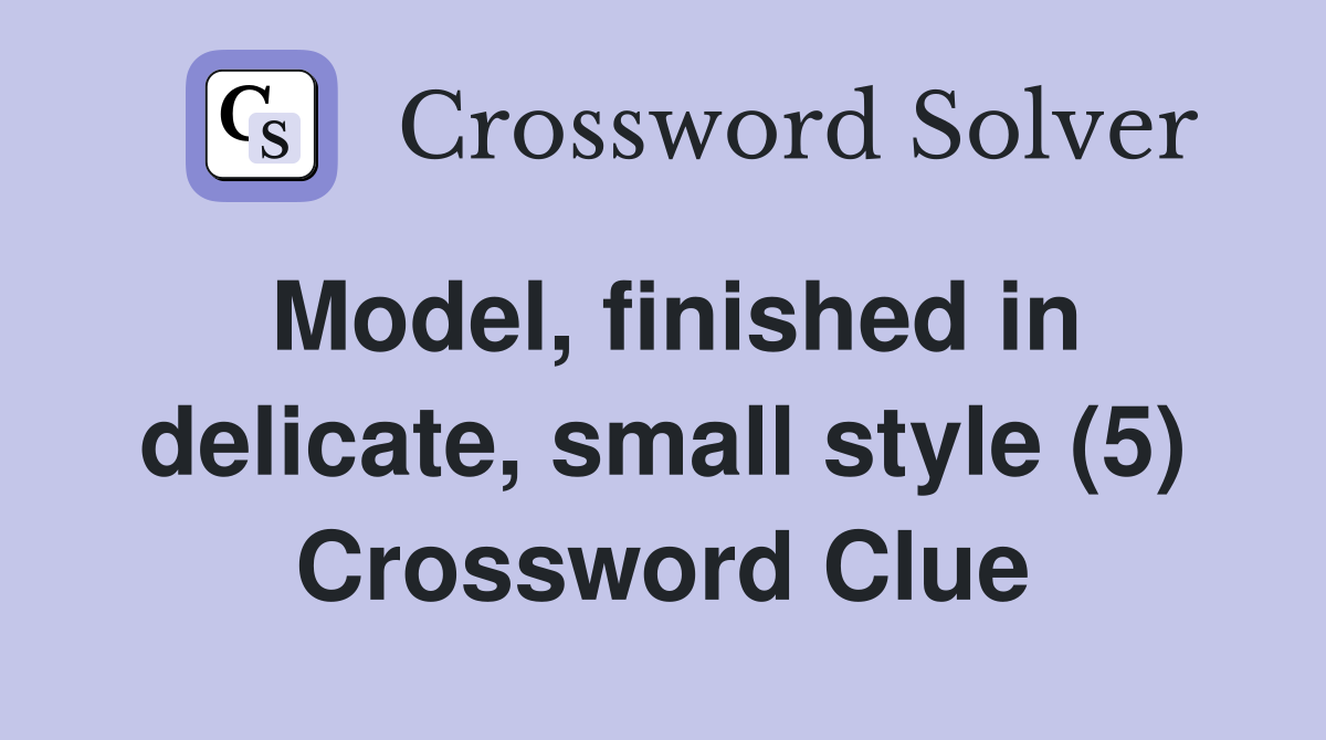 Model, finished in delicate, small style (5) Crossword Clue