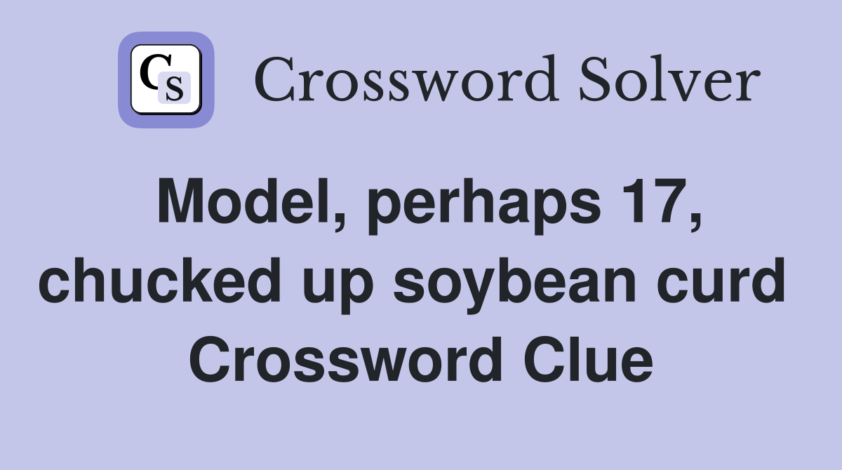 Model, perhaps 17, chucked up soybean curd  Crossword Clue