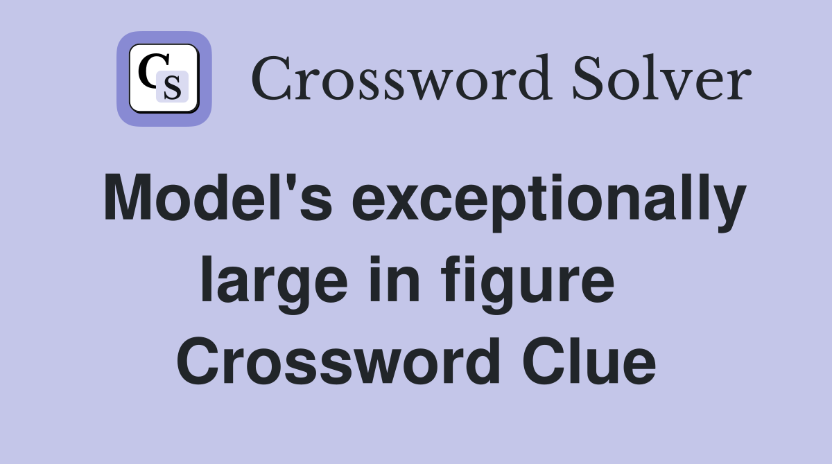 Model's exceptionally large in figure  Crossword Clue