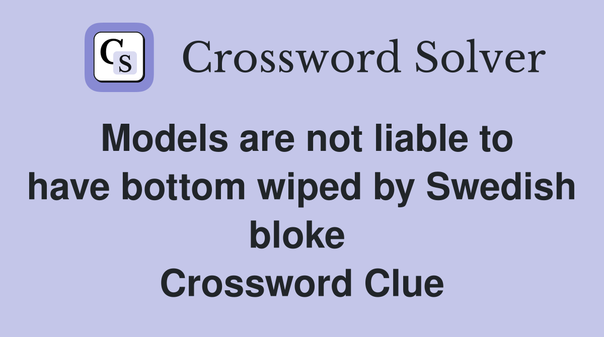 Models are not liable to have bottom wiped by Swedish bloke  Crossword Clue