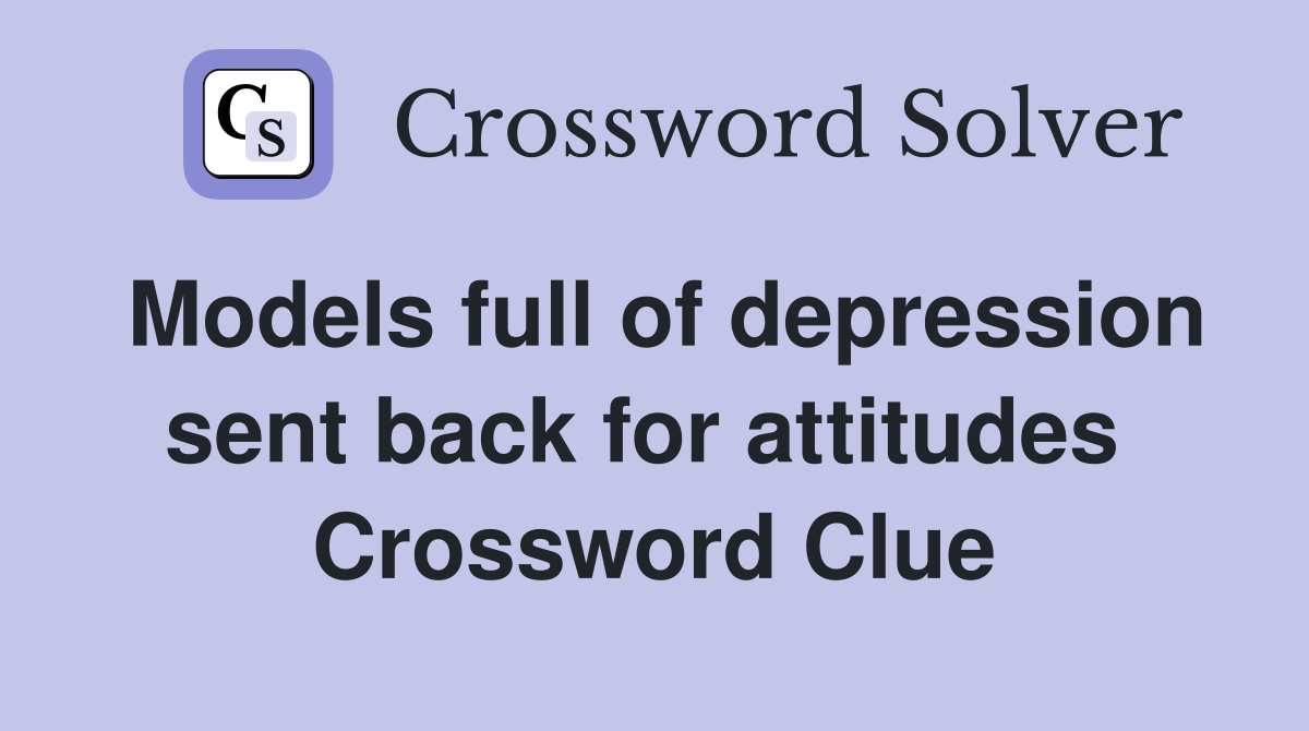 Models full of depression sent back for attitudes  Crossword Clue