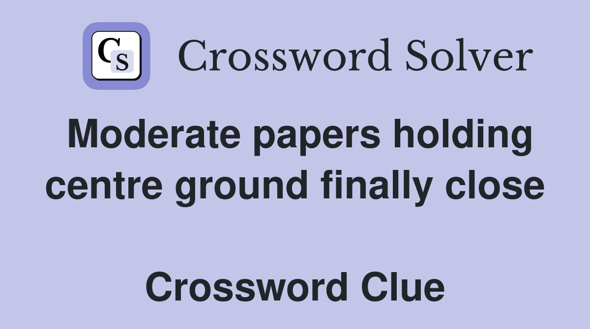 Moderate papers holding centre ground finally close  Crossword Clue