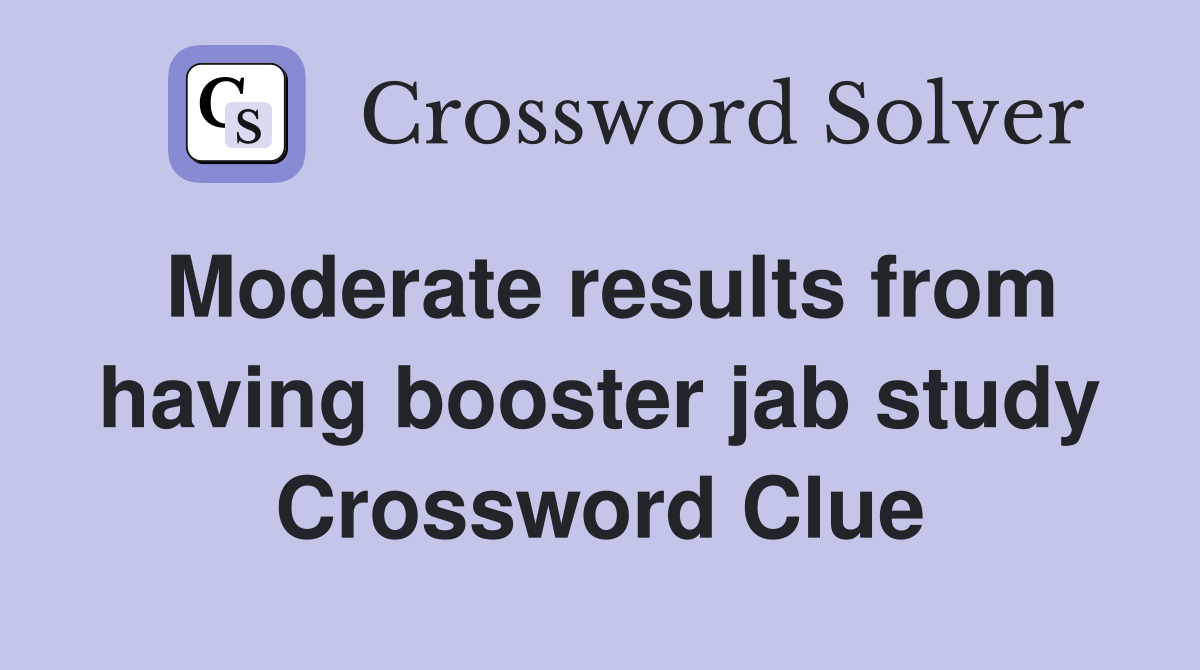 Moderate results from having booster jab study Crossword Clue