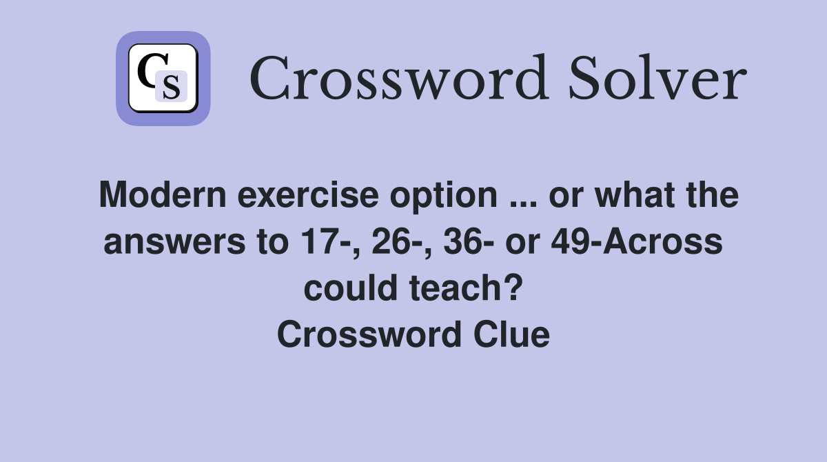 Modern exercise option ... or what the answers to 17-, 26-, 36- or 49-Across could teach? Crossword Clue