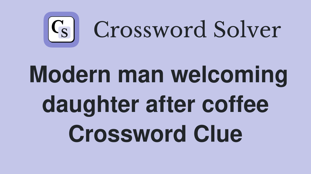 Modern man welcoming daughter after coffee Crossword Clue