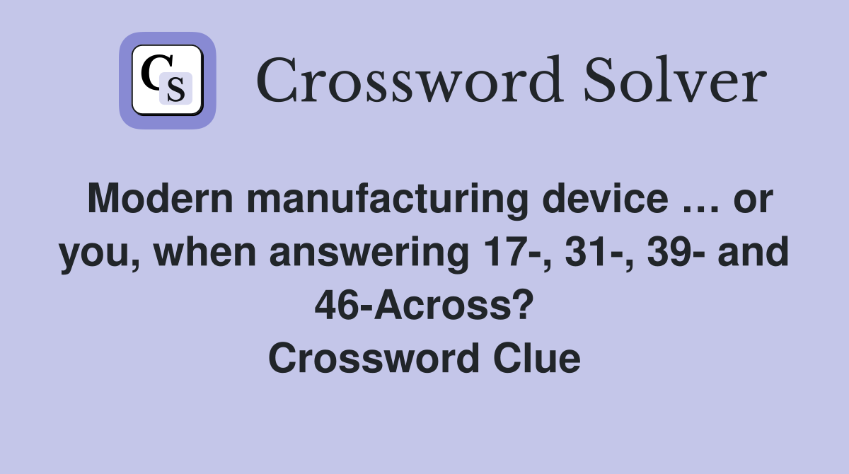 Modern manufacturing device … or you, when answering 17-, 31-, 39- and 46-Across? Crossword Clue