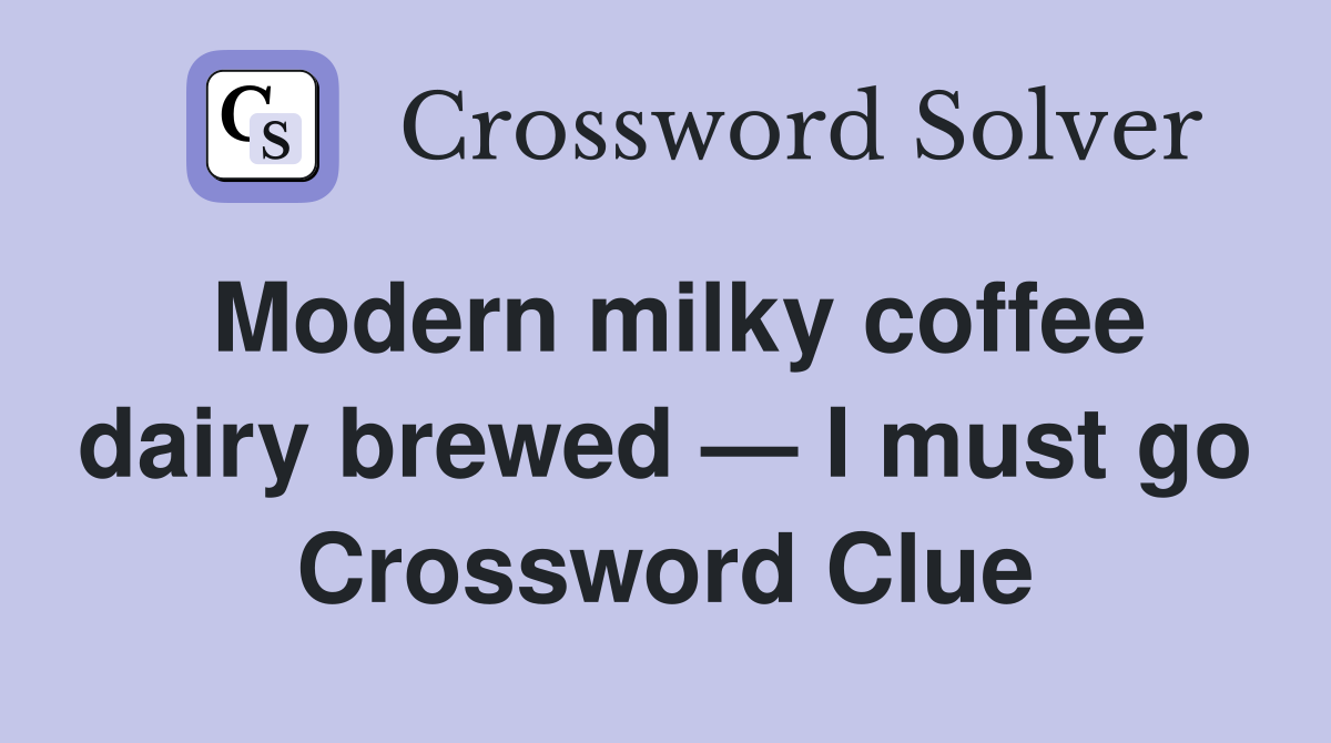 Modern milky coffee dairy brewed — I must go Crossword Clue