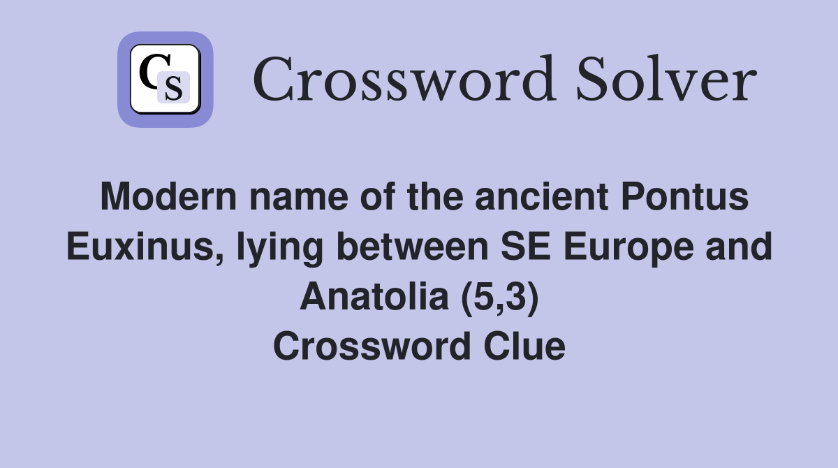 Modern name of the ancient Pontus Euxinus, lying between SE Europe and Anatolia (5,3) Crossword Clue
