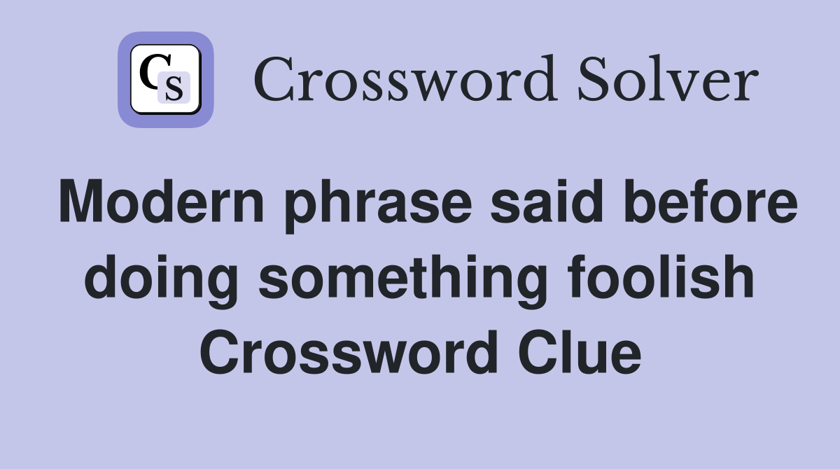 Modern phrase said before doing something foolish Crossword Clue