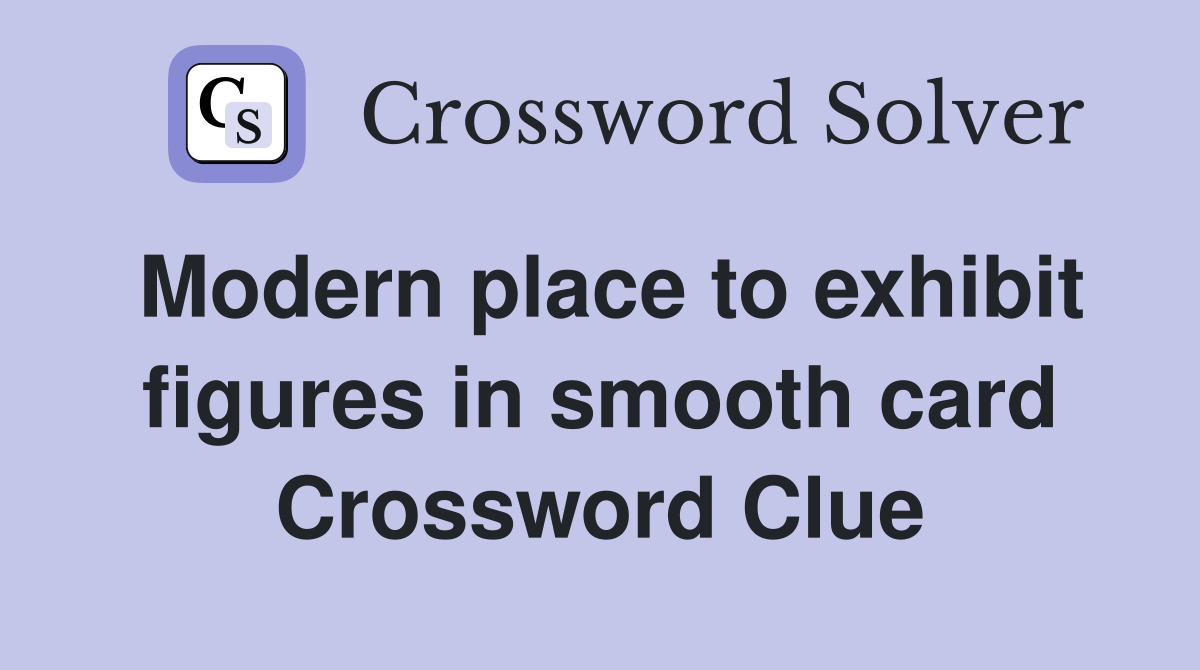 Modern place to exhibit figures in smooth card Crossword Clue