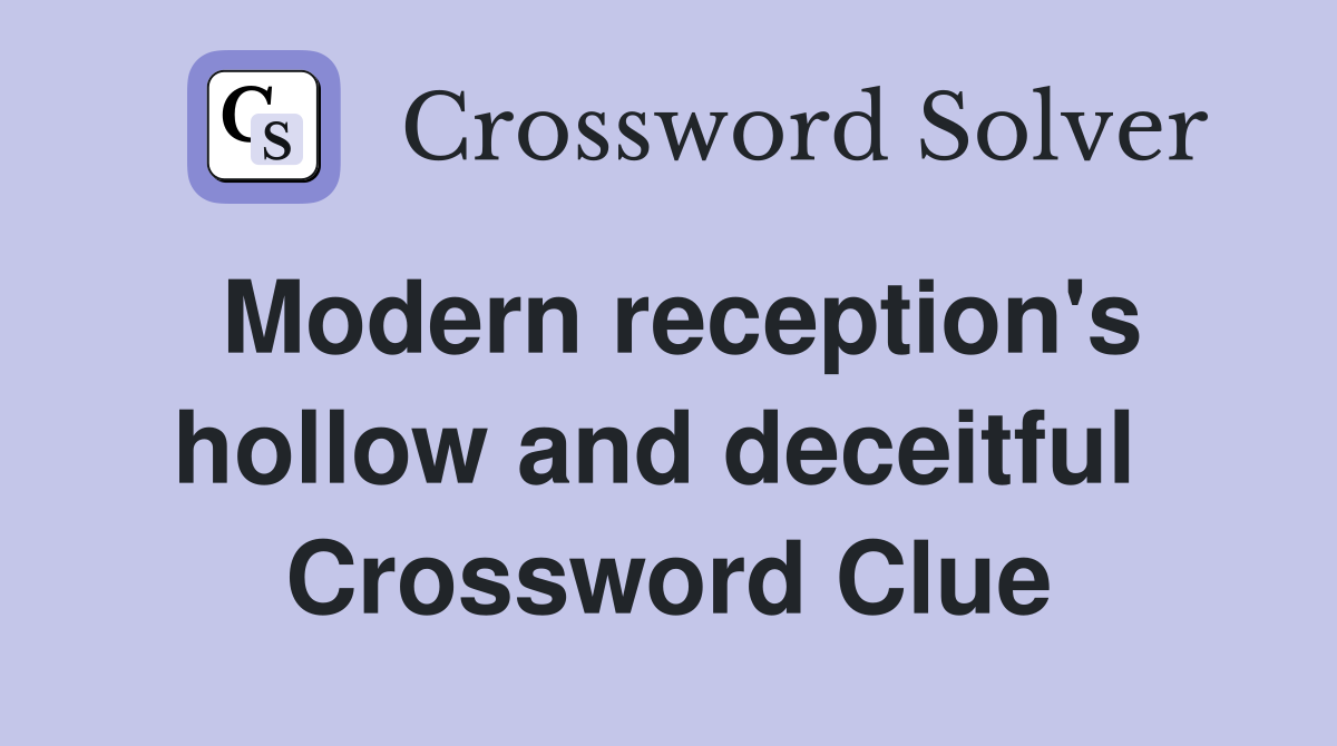 Modern reception's hollow and deceitful  Crossword Clue