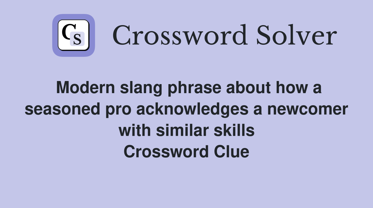 Modern slang phrase about how a seasoned pro acknowledges a newcomer with similar skills Crossword Clue