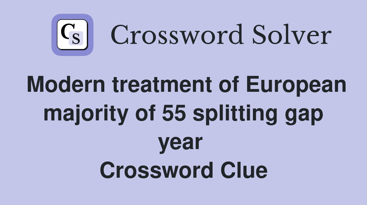 Modern treatment of European majority of 55 splitting gap year  Crossword Clue