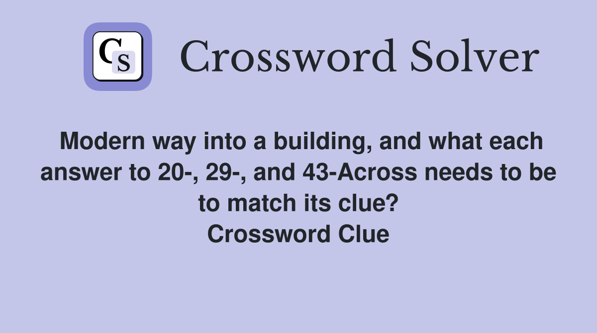 Modern way into a building, and what each answer to 20-, 29-, and 43-Across needs to be to match its clue? Crossword Clue