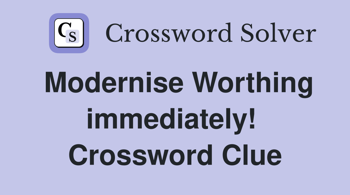 Modernise Worthing immediately!  Crossword Clue