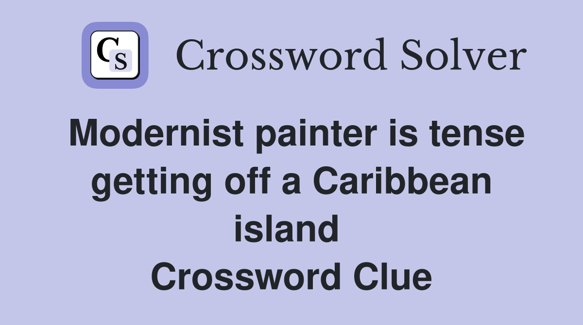 Modernist painter is tense getting off a Caribbean island  Crossword Clue