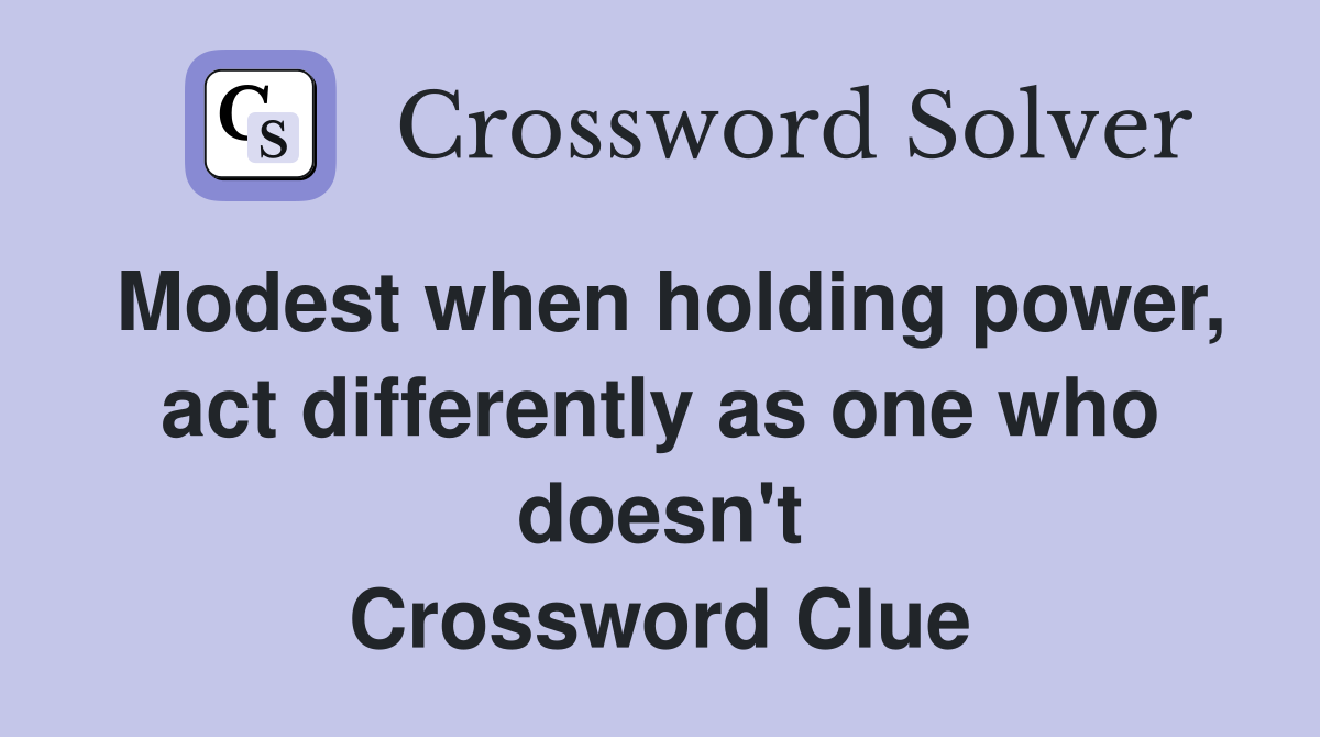 Modest when holding power, act differently as one who doesn't Crossword Clue