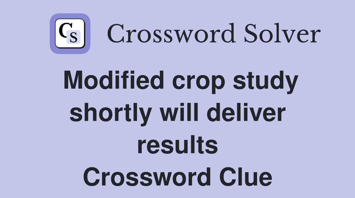Modified crop study shortly will deliver results Crossword Clue