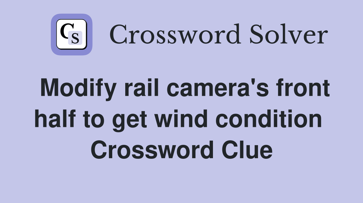 Modify rail camera's front half to get wind condition  Crossword Clue