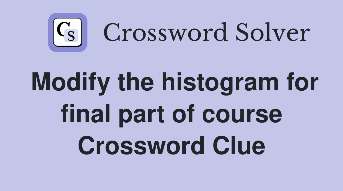 Modify the histogram for final part of course Crossword Clue