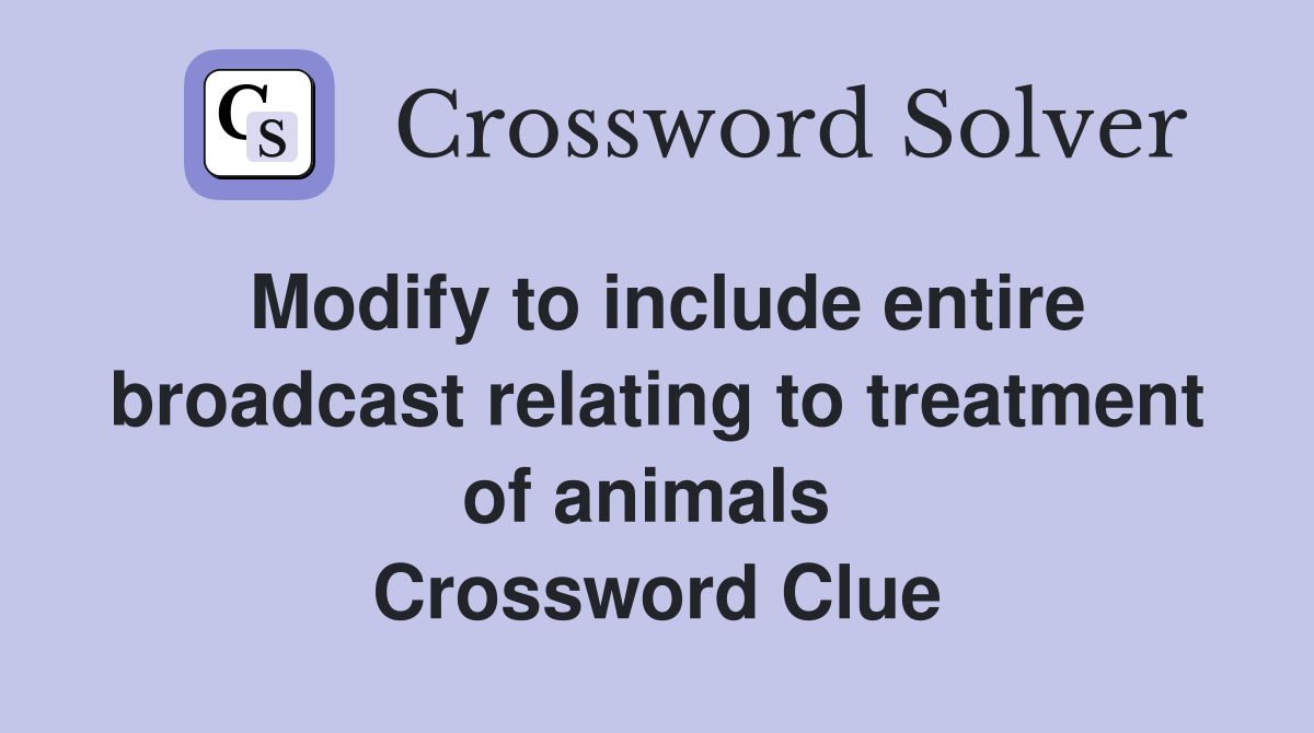 Modify to include entire broadcast relating to treatment of animals  Crossword Clue