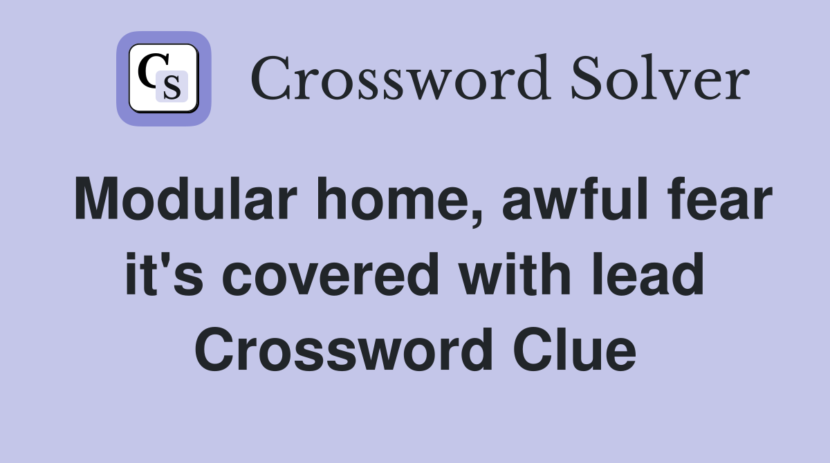 Modular home, awful fear it's covered with lead Crossword Clue