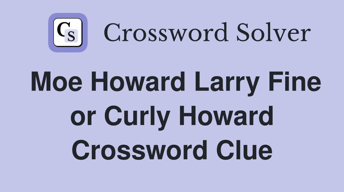 Moe Howard Larry Fine or Curly Howard Crossword Clue