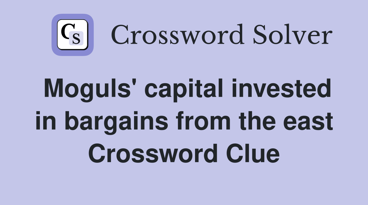Moguls' capital invested in bargains from the east Crossword Clue