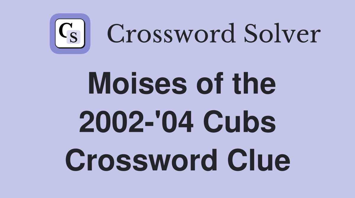 Moises of the 2002-'04 Cubs Crossword Clue