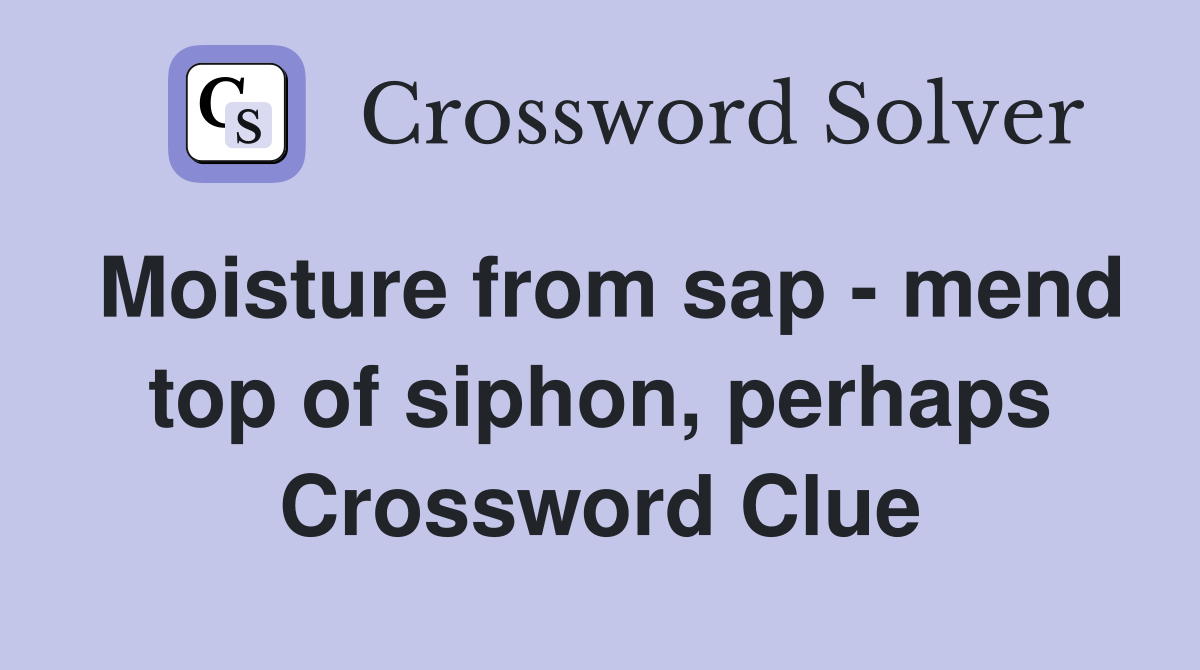 Moisture from sap - mend top of siphon, perhaps Crossword Clue