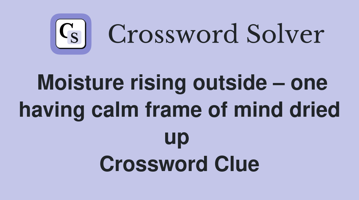 Moisture rising outside – one having calm frame of mind dried up  Crossword Clue