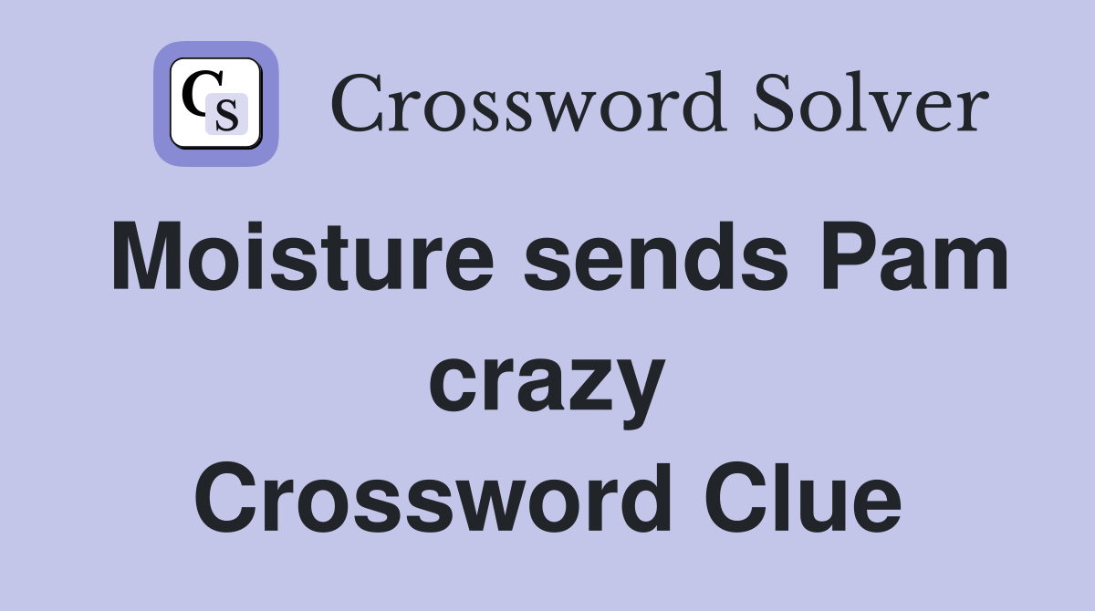 Moisture sends Pam crazy Crossword Clue