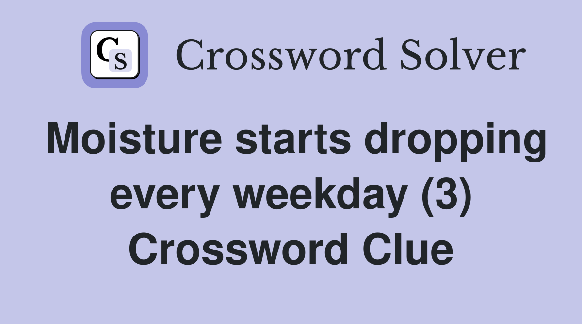 Moisture starts dropping every weekday (3) Crossword Clue