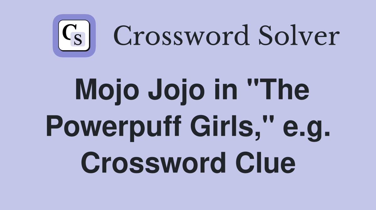 Mojo Jojo in "The Powerpuff Girls," e.g. Crossword Clue
