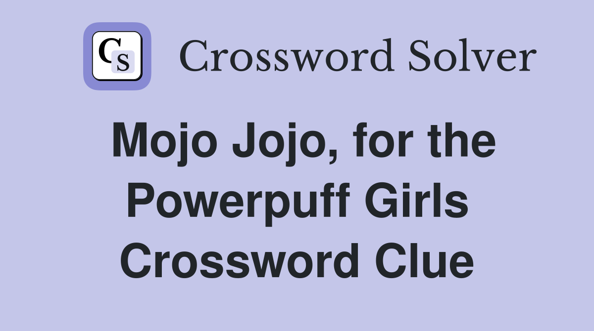 Mojo Jojo, for the Powerpuff Girls Crossword Clue