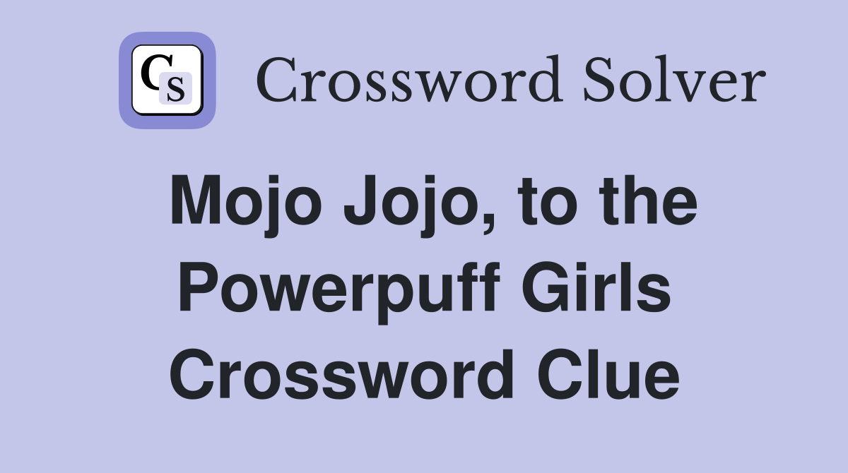 Mojo Jojo, to the Powerpuff Girls Crossword Clue