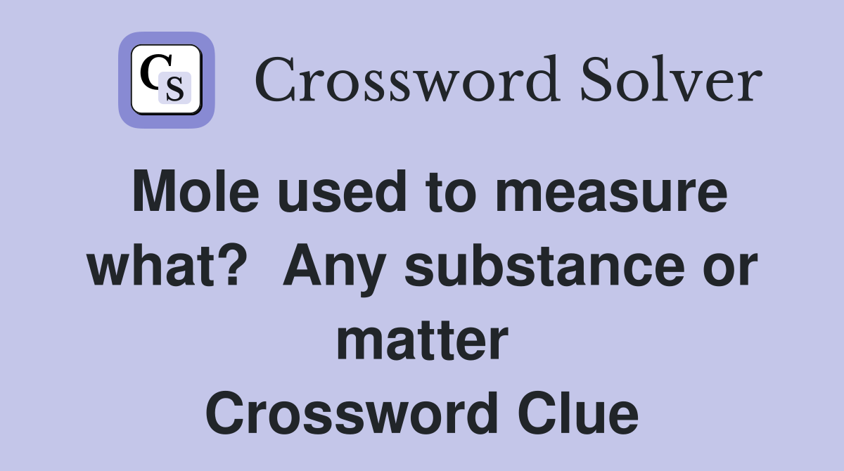 Mole used to measure what?  Any substance or matter Crossword Clue